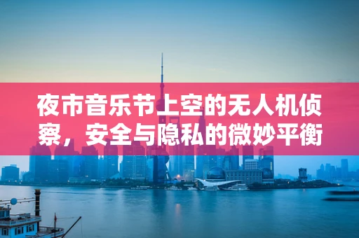 夜市音乐节上空的无人机侦察，安全与隐私的微妙平衡