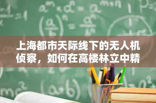 上海都市天际线下的无人机侦察，如何在高楼林立中精准定位？