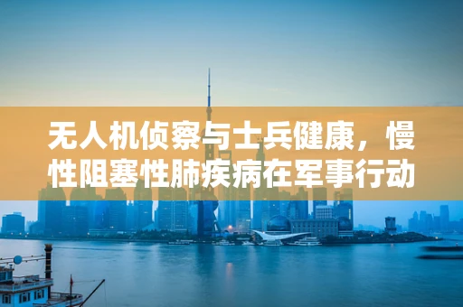 无人机侦察与士兵健康，慢性阻塞性肺疾病在军事行动中的隐形威胁