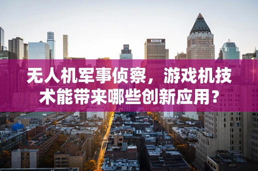 无人机军事侦察，游戏机技术能带来哪些创新应用？