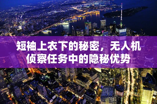 短袖上衣下的秘密，无人机侦察任务中的隐秘优势