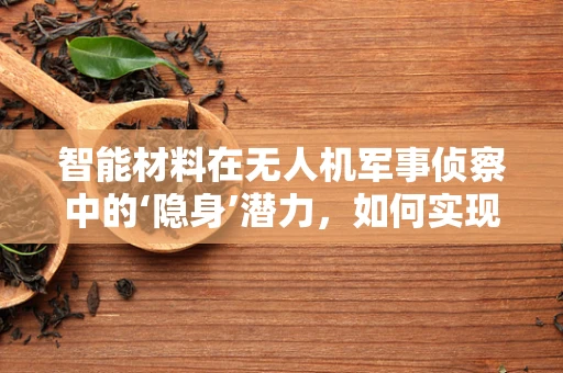 智能材料在无人机军事侦察中的‘隐身’潜力，如何实现并克服挑战？