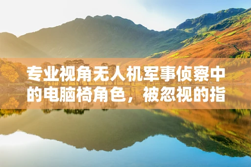 专业视角无人机军事侦察中的电脑椅角色，被忽视的指挥官座驾？