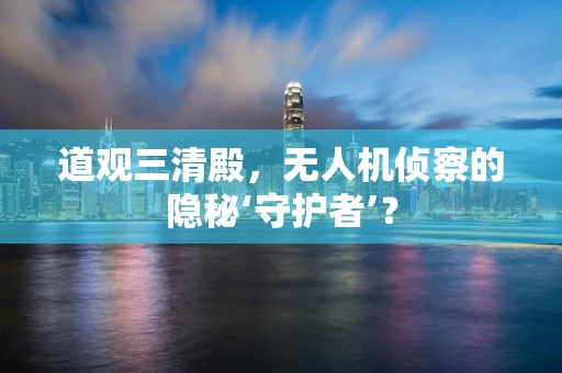 道观三清殿，无人机侦察的隐秘‘守护者’？