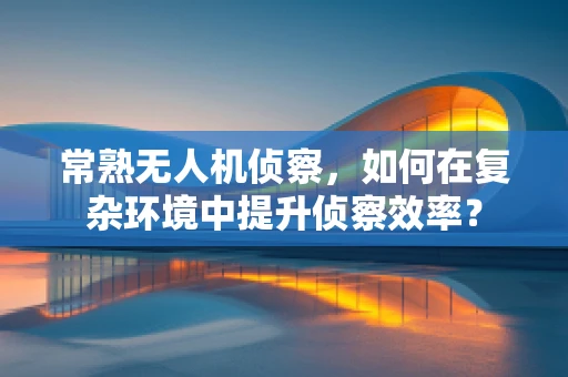 常熟无人机侦察，如何在复杂环境中提升侦察效率？