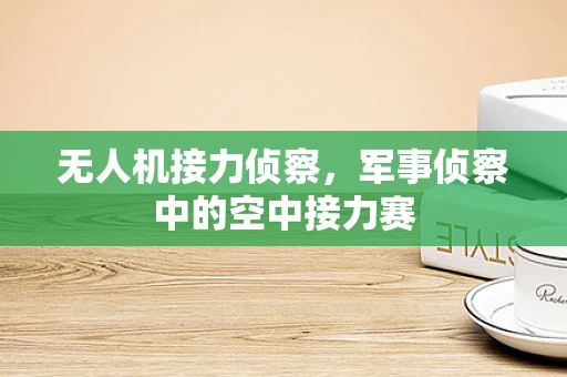 无人机接力侦察，军事侦察中的空中接力赛