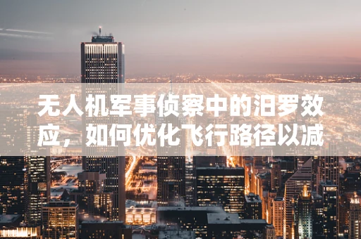 无人机军事侦察中的汨罗效应，如何优化飞行路径以减少地形干扰？
