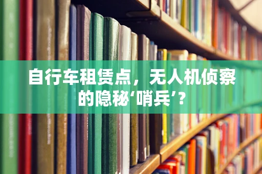 自行车租赁点，无人机侦察的隐秘‘哨兵’？