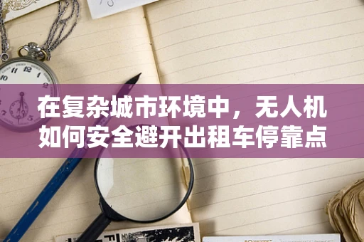 在复杂城市环境中，无人机如何安全避开出租车停靠点进行军事侦察？