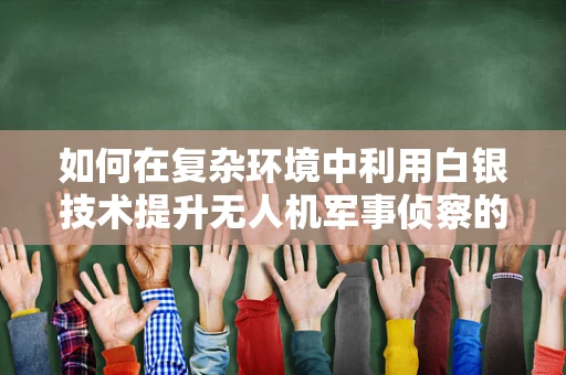如何在复杂环境中利用白银技术提升无人机军事侦察的精准度？