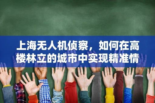 上海无人机侦察，如何在高楼林立的城市中实现精准情报收集？