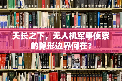 天长之下，无人机军事侦察的隐形边界何在？