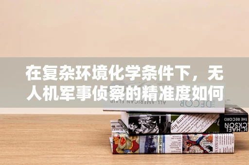 在复杂环境化学条件下，无人机军事侦察的精准度如何保障？