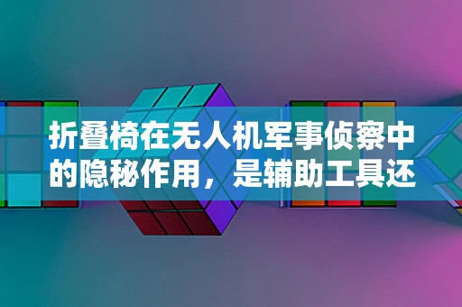 折叠椅在无人机军事侦察中的隐秘作用，是辅助工具还是战术误导？