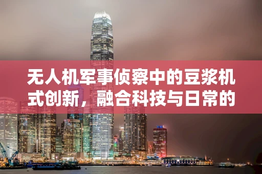 无人机军事侦察中的豆浆机式创新，融合科技与日常的奇妙尝试？