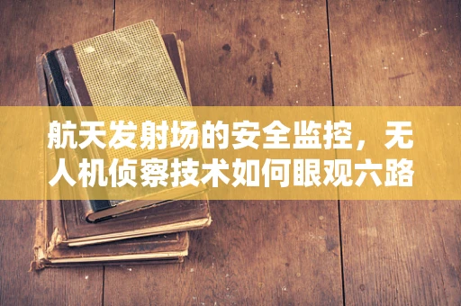航天发射场的安全监控，无人机侦察技术如何眼观六路？