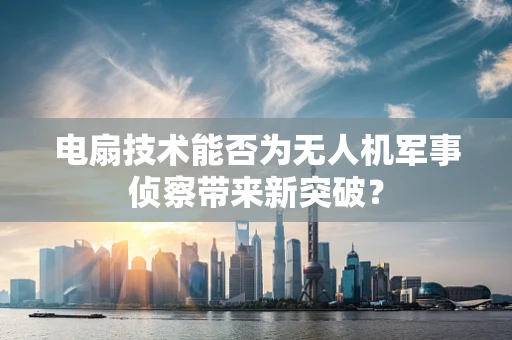 电扇技术能否为无人机军事侦察带来新突破？