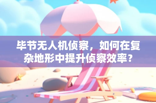 毕节无人机侦察，如何在复杂地形中提升侦察效率？