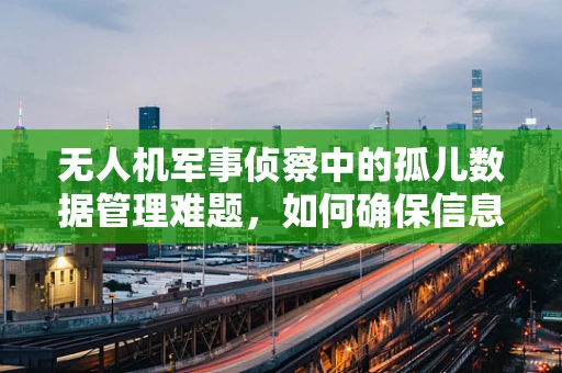 无人机军事侦察中的孤儿数据管理难题，如何确保信息的安全与连贯？