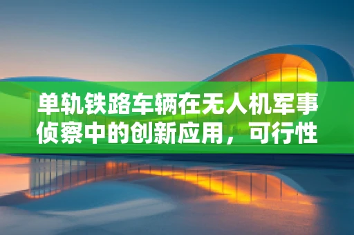 单轨铁路车辆在无人机军事侦察中的创新应用，可行性与挑战何在？