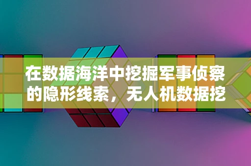 在数据海洋中挖掘军事侦察的隐形线索，无人机数据挖掘的挑战与机遇？
