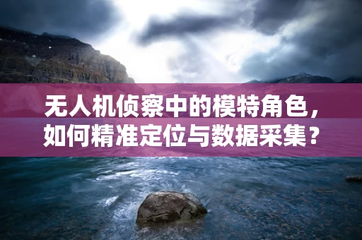 无人机侦察中的模特角色，如何精准定位与数据采集？