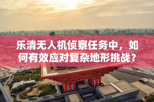 乐清无人机侦察任务中，如何有效应对复杂地形挑战？