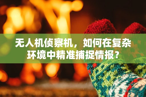 无人机侦察机，如何在复杂环境中精准捕捉情报？