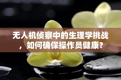 无人机侦察中的生理学挑战，如何确保操作员健康？