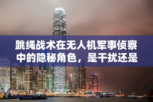 跳绳战术在无人机军事侦察中的隐秘角色，是干扰还是误导？