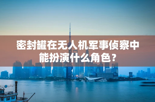 密封罐在无人机军事侦察中能扮演什么角色？
