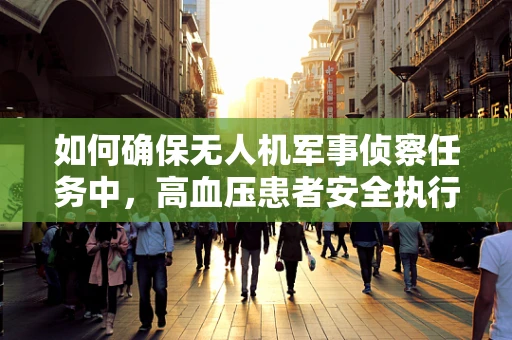 如何确保无人机军事侦察任务中，高血压患者安全执行任务？