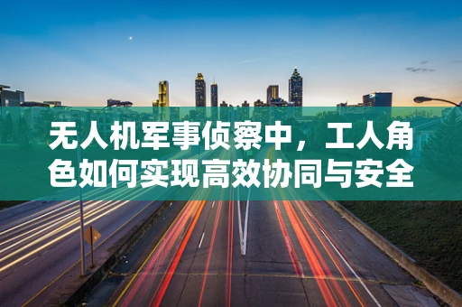 无人机军事侦察中，工人角色如何实现高效协同与安全保障？