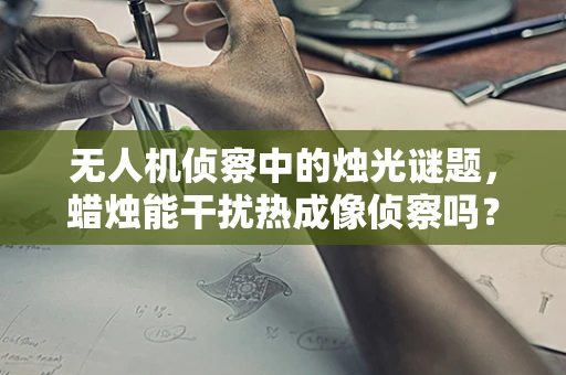 无人机侦察中的烛光谜题，蜡烛能干扰热成像侦察吗？