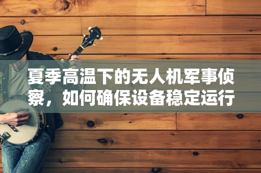 夏季高温下的无人机军事侦察，如何确保设备稳定运行？