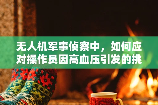 无人机军事侦察中，如何应对操作员因高血压引发的挑战？