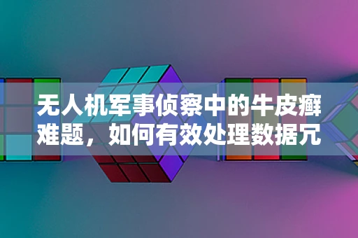 无人机军事侦察中的牛皮癣难题，如何有效处理数据冗余？