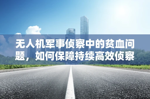 无人机军事侦察中的贫血问题，如何保障持续高效侦察？