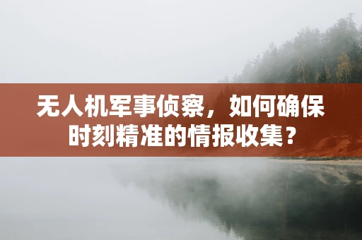 无人机军事侦察，如何确保时刻精准的情报收集？