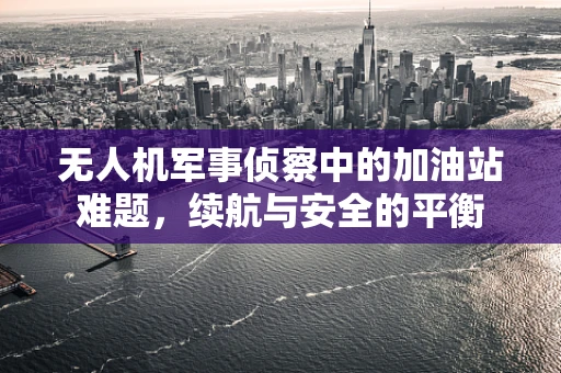 无人机军事侦察中的加油站难题，续航与安全的平衡