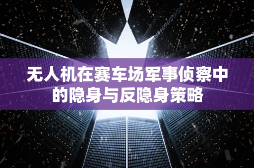 无人机在赛车场军事侦察中的隐身与反隐身策略
