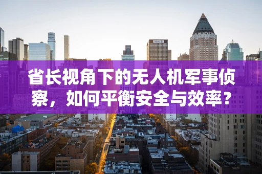 省长视角下的无人机军事侦察，如何平衡安全与效率？