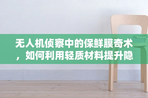 无人机侦察中的保鲜膜奇术，如何利用轻质材料提升隐身性能？