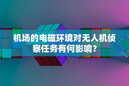 机场的电磁环境对无人机侦察任务有何影响？
