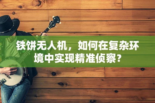 铁饼无人机，如何在复杂环境中实现精准侦察？