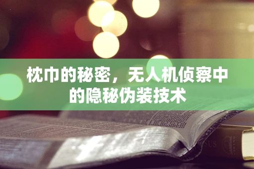 枕巾的秘密，无人机侦察中的隐秘伪装技术