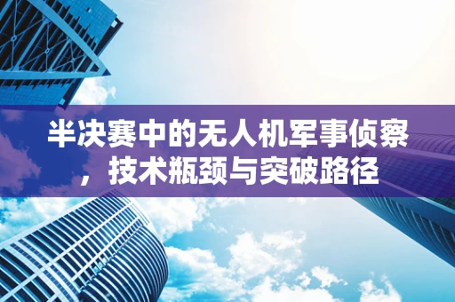 半决赛中的无人机军事侦察，技术瓶颈与突破路径