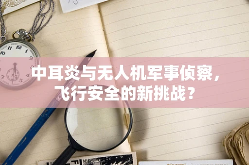 中耳炎与无人机军事侦察，飞行安全的新挑战？