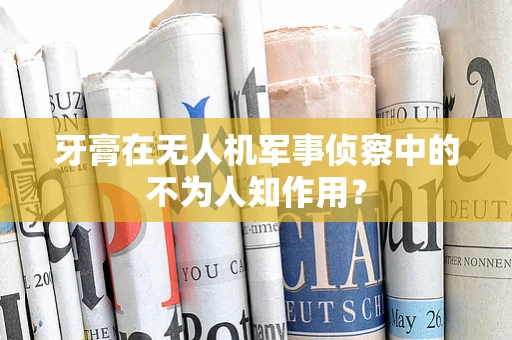 牙膏在无人机军事侦察中的不为人知作用？