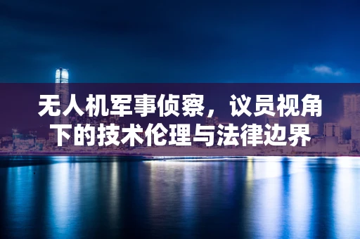 无人机军事侦察，议员视角下的技术伦理与法律边界